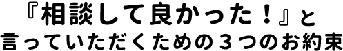 『相談して良かった！』と言っていただくための３つのお約束